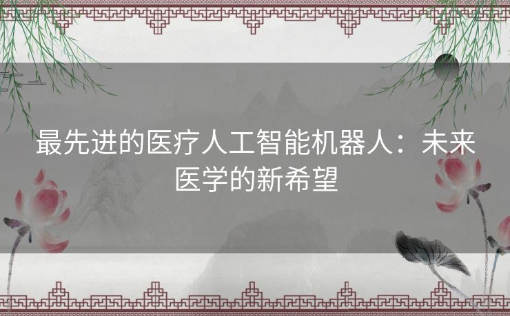 最先进的医疗人工智能机器人：未来医学的新希望