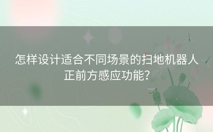怎样设计适合不同场景的扫地机器人正前方感应功能？