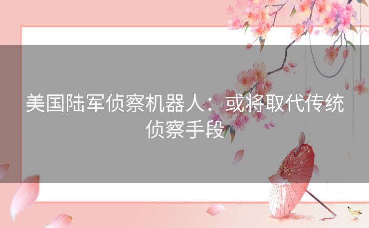 美国陆军侦察机器人：或将取代传统侦察手段