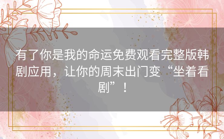 有了你是我的命运免费观看完整版韩剧应用，让你的周末出门变“坐着看剧”！