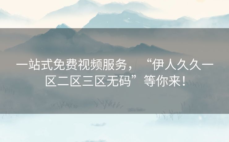 一站式免费视频服务，“伊人久久一区二区三区无码”等你来！