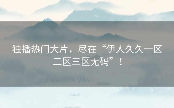 独播热门大片，尽在“伊人久久一区二区三区无码”！