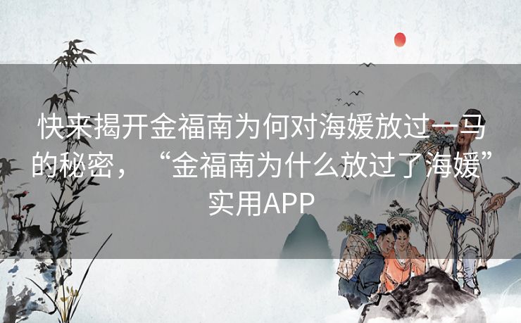 快来揭开金福南为何对海媛放过一马的秘密，“金福南为什么放过了海媛”实用APP