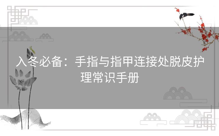 入冬必备：手指与指甲连接处脱皮护理常识手册