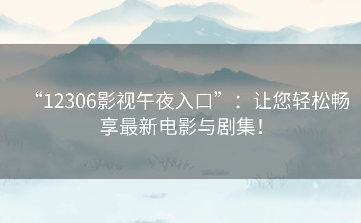 “12306影视午夜入口”：让您轻松畅享最新电影与剧集！