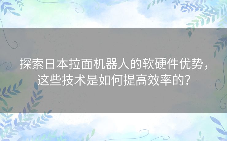 探索日本拉面机器人的软硬件优势，这些技术是如何提高效率的？