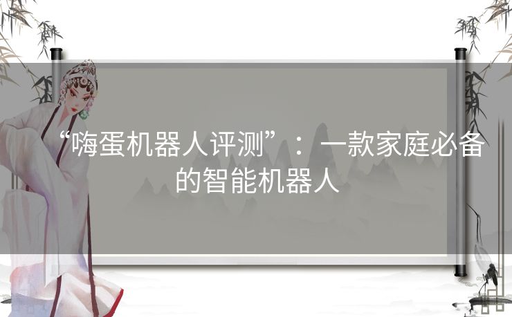 “嗨蛋机器人评测”：一款家庭必备的智能机器人