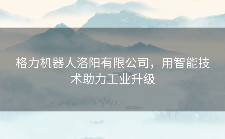 格力机器人洛阳有限公司，用智能技术助力工业升级
