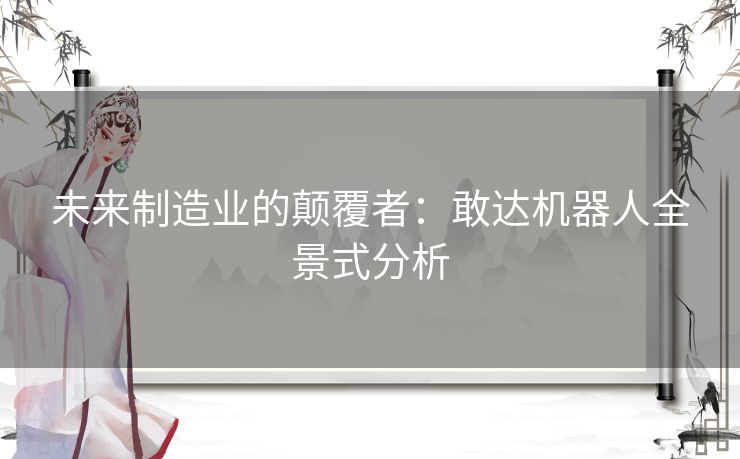 未来制造业的颠覆者：敢达机器人全景式分析