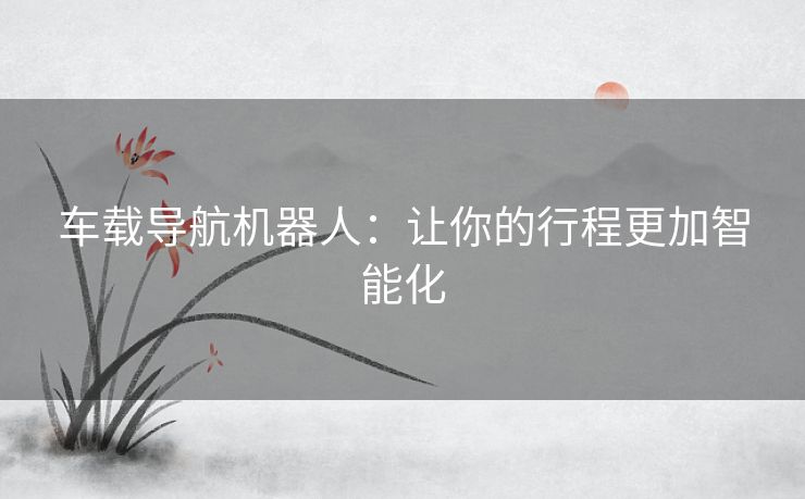 车载导航机器人：让你的行程更加智能化