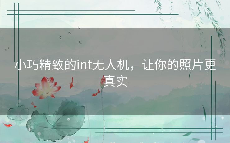 小巧精致的int无人机，让你的照片更真实