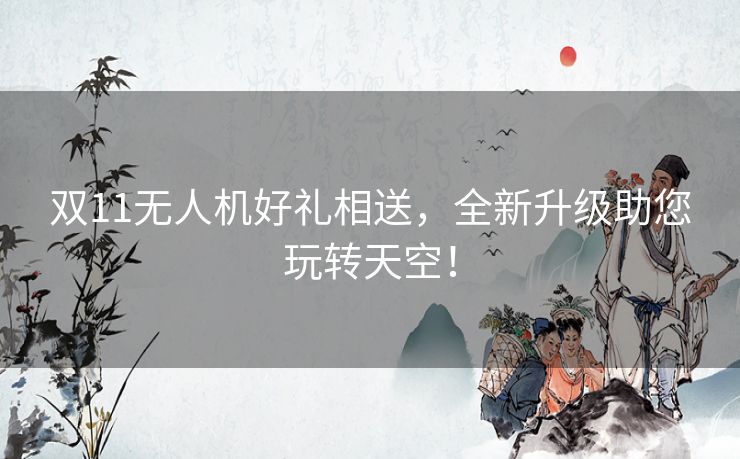 双11无人机好礼相送，全新升级助您玩转天空！