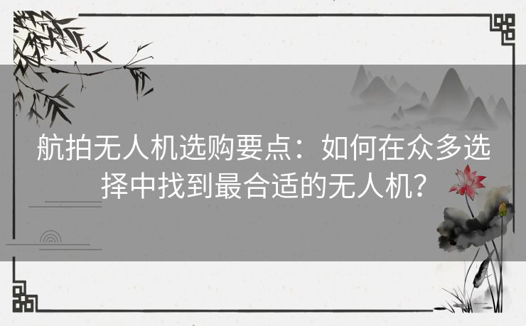 航拍无人机选购要点：如何在众多选择中找到最合适的无人机？