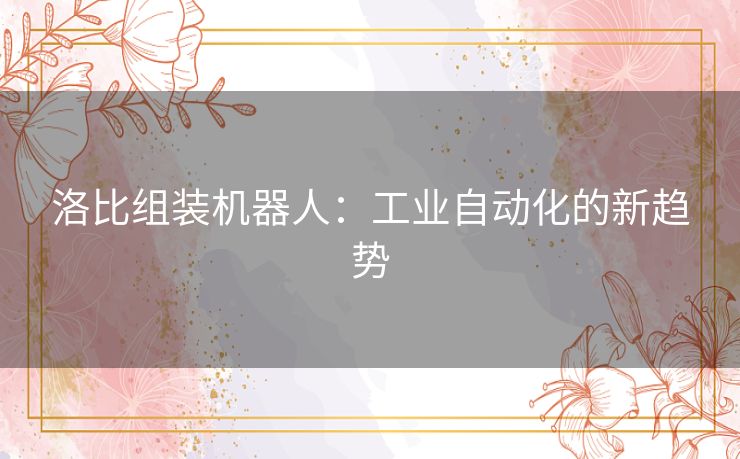 洛比组装机器人：工业自动化的新趋势