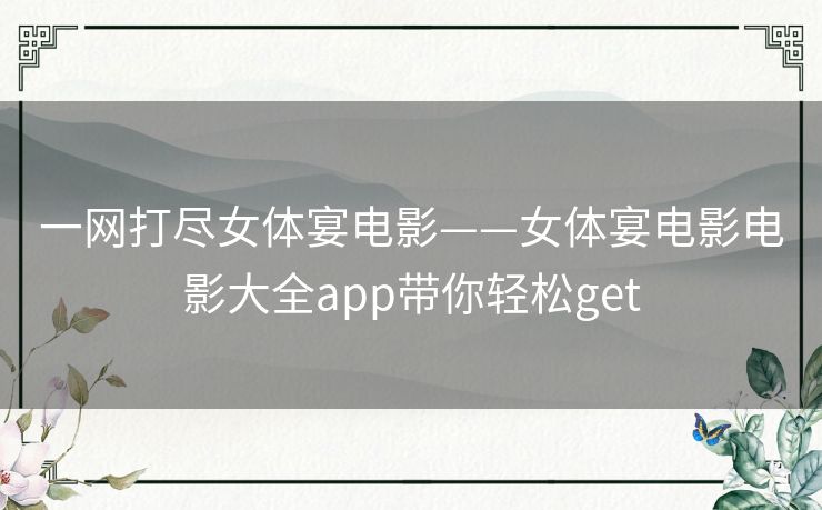 一网打尽女体宴电影——女体宴电影电影大全app带你轻松get