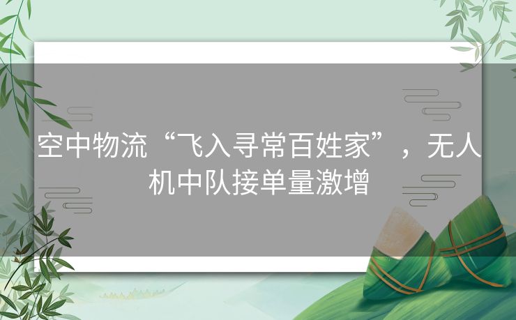 空中物流“飞入寻常百姓家”，无人机中队接单量激增