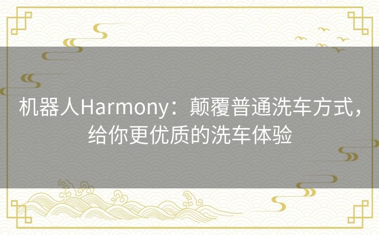 机器人Harmony：颠覆普通洗车方式，给你更优质的洗车体验