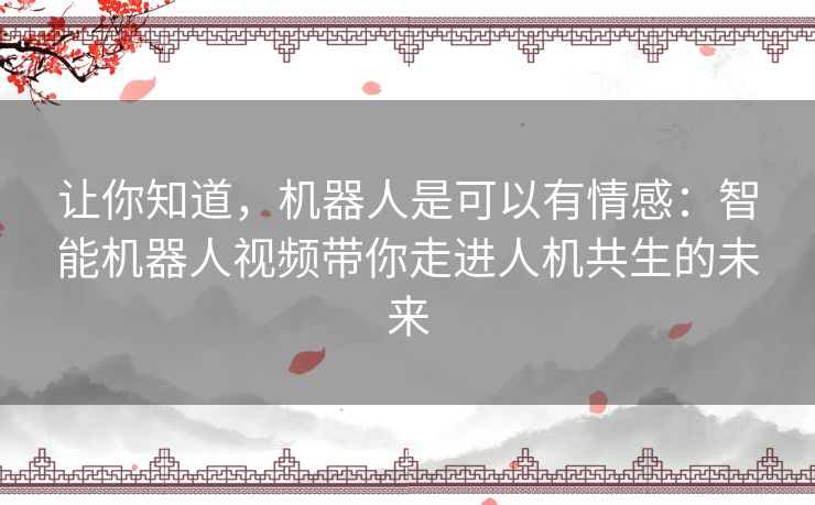 让你知道，机器人是可以有情感：智能机器人视频带你走进人机共生的未来
