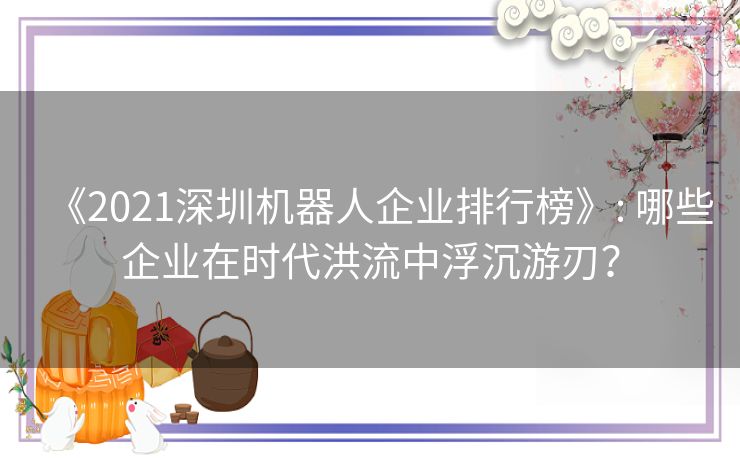《2021深圳机器人企业排行榜》: 哪些企业在时代洪流中浮沉游刃？