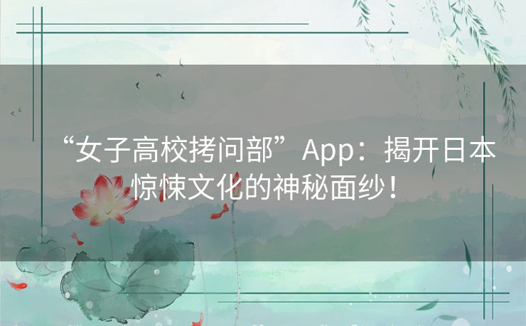 “女子高校拷问部”App：揭开日本惊悚文化的神秘面纱！