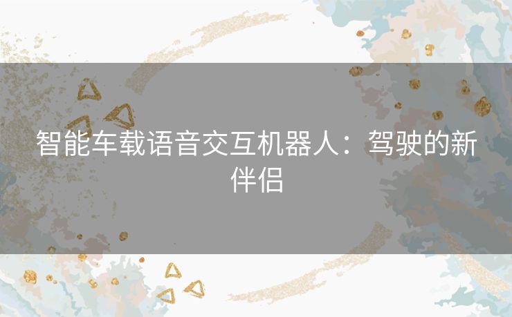 智能车载语音交互机器人：驾驶的新伴侣