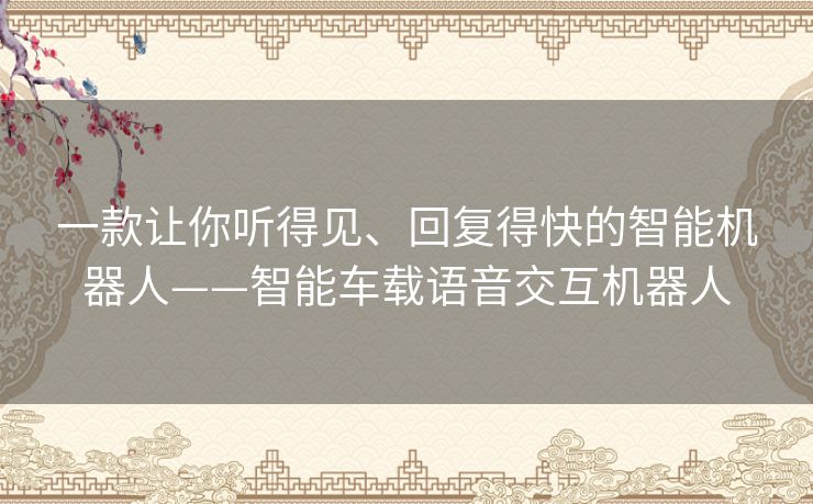 一款让你听得见、回复得快的智能机器人——智能车载语音交互机器人