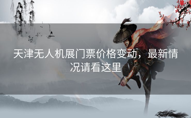 天津无人机展门票价格变动，最新情况请看这里
