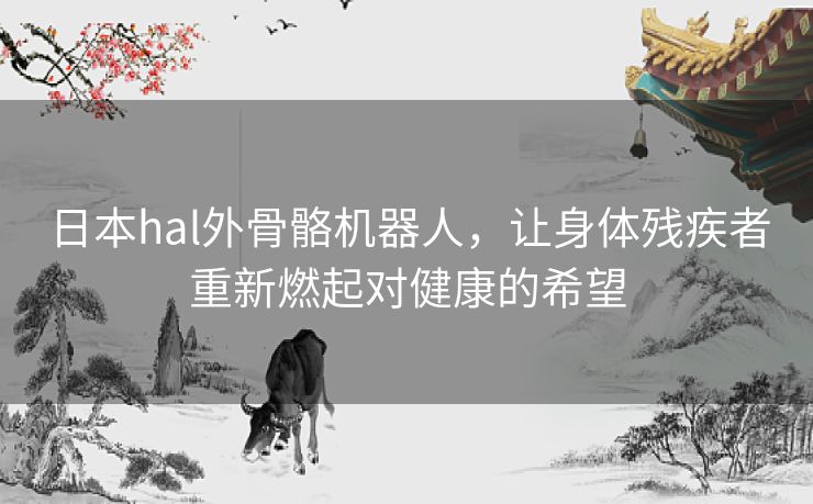 日本hal外骨骼机器人，让身体残疾者重新燃起对健康的希望
