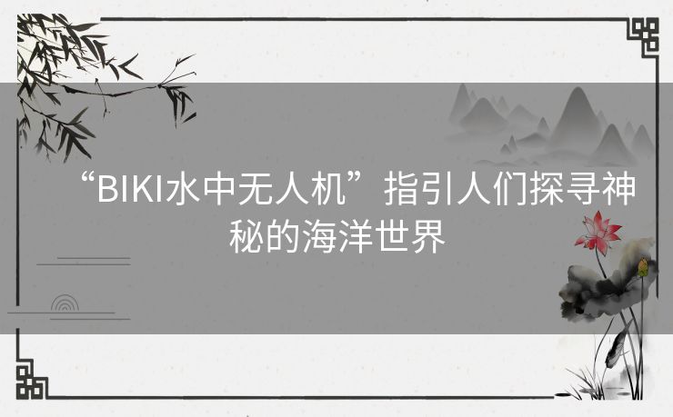 “BIKI水中无人机”指引人们探寻神秘的海洋世界