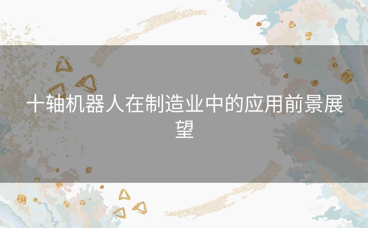 十轴机器人在制造业中的应用前景展望
