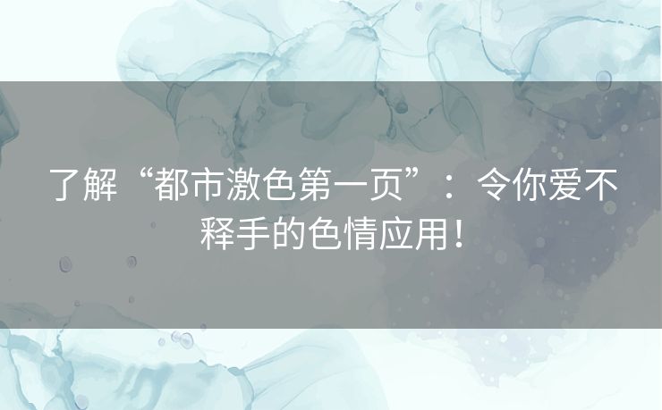 了解“都市激色第一页”：令你爱不释手的色情应用！