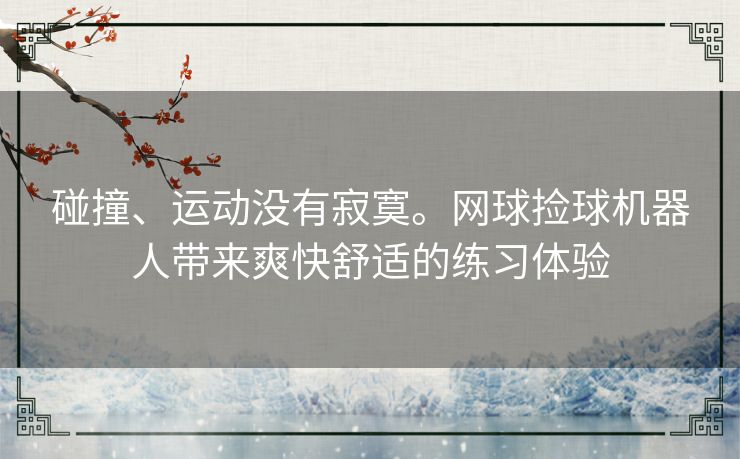 碰撞、运动没有寂寞。网球捡球机器人带来爽快舒适的练习体验