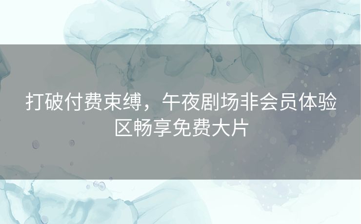 打破付费束缚，午夜剧场非会员体验区畅享免费大片
