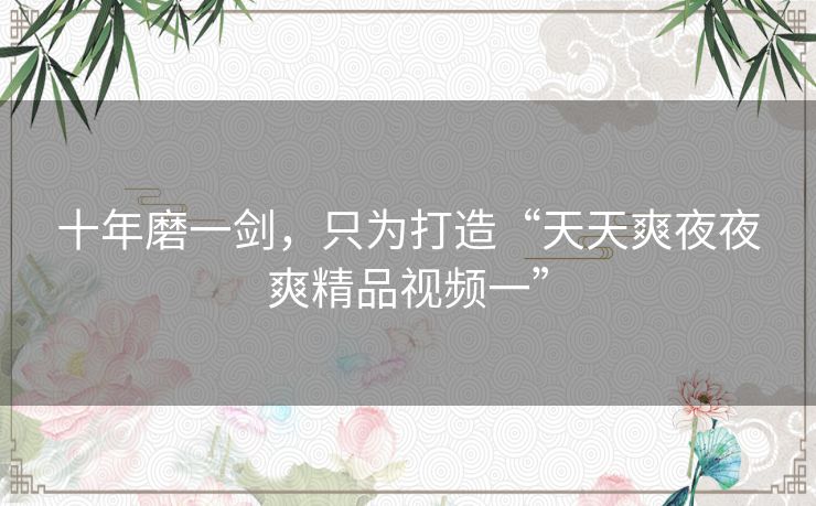 十年磨一剑，只为打造“天天爽夜夜爽精品视频一”