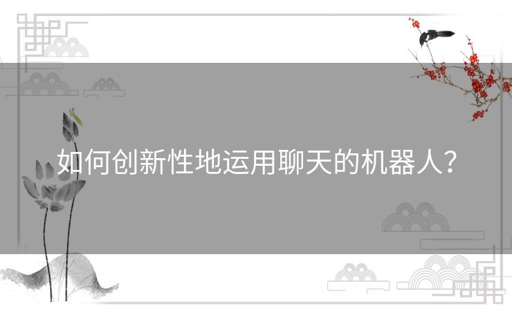 如何创新性地运用聊天的机器人？