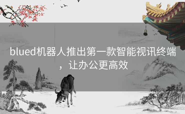 blued机器人推出第一款智能视讯终端，让办公更高效