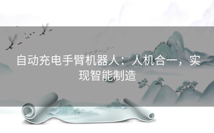 自动充电手臂机器人：人机合一，实现智能制造
