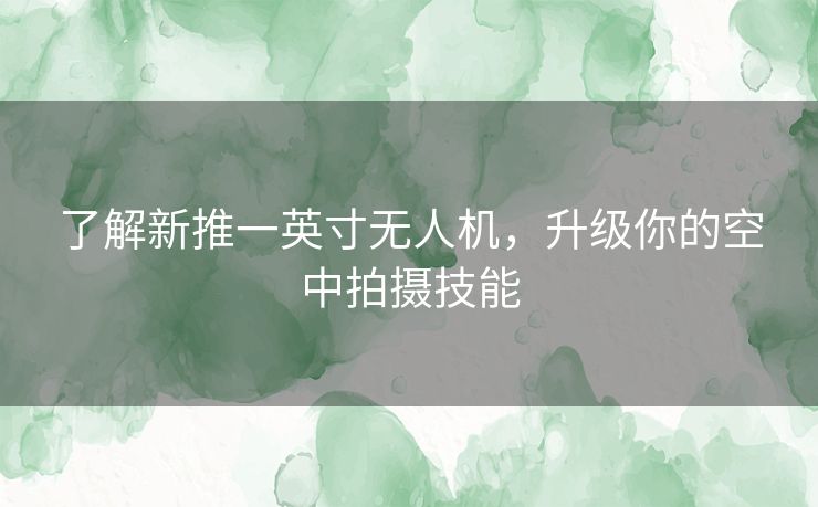 了解新推一英寸无人机，升级你的空中拍摄技能