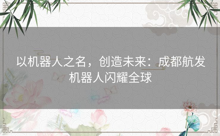 以机器人之名，创造未来：成都航发机器人闪耀全球