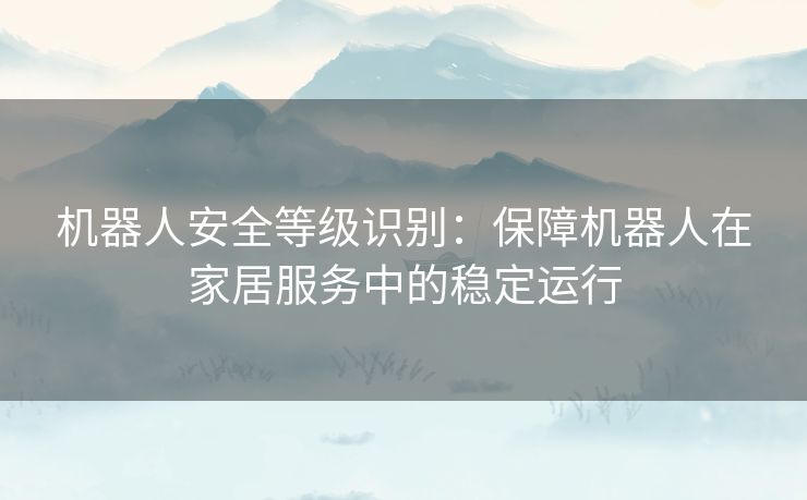 机器人安全等级识别：保障机器人在家居服务中的稳定运行