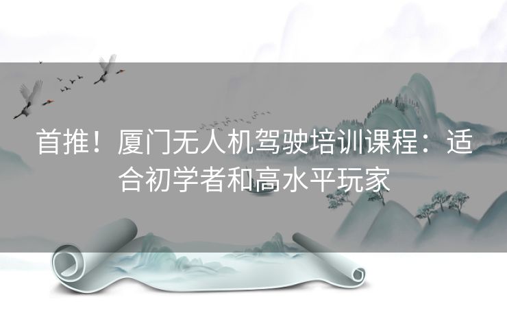 首推！厦门无人机驾驶培训课程：适合初学者和高水平玩家