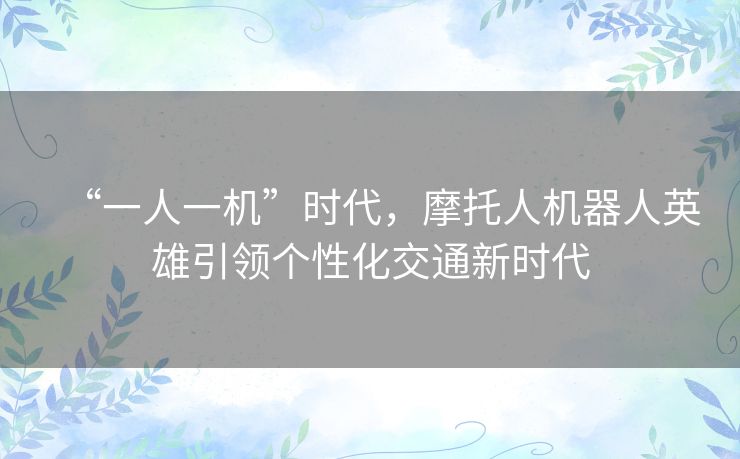 “一人一机”时代，摩托人机器人英雄引领个性化交通新时代