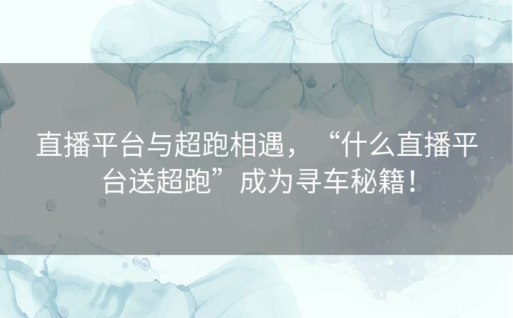 直播平台与超跑相遇，“什么直播平台送超跑”成为寻车秘籍！