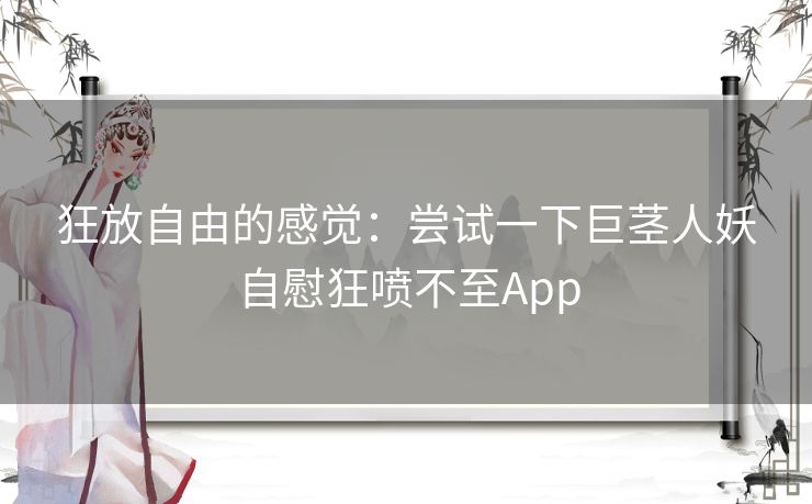 狂放自由的感觉：尝试一下巨茎人妖自慰狂喷不至App
