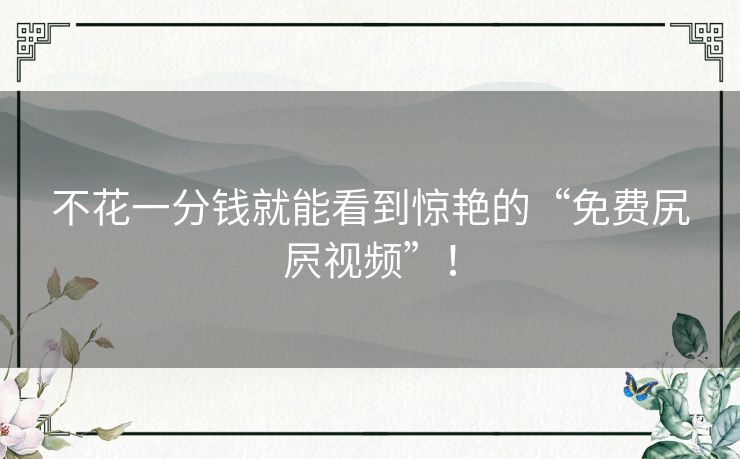 不花一分钱就能看到惊艳的“免费尻屄视频”！