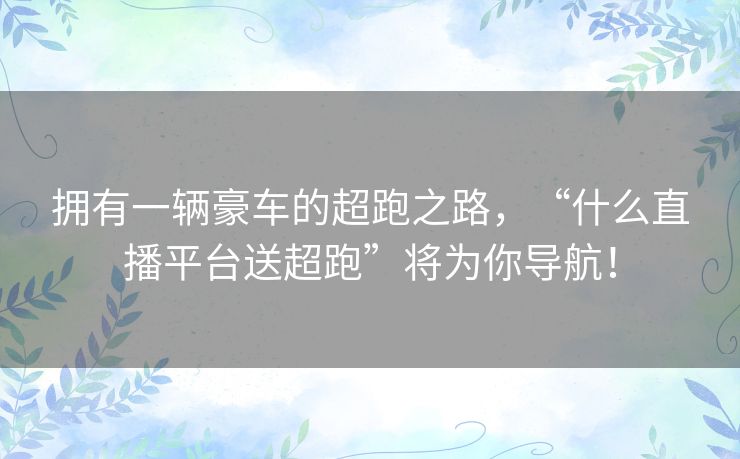拥有一辆豪车的超跑之路，“什么直播平台送超跑”将为你导航！