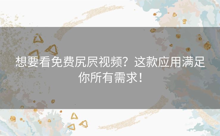 想要看免费尻屄视频？这款应用满足你所有需求！
