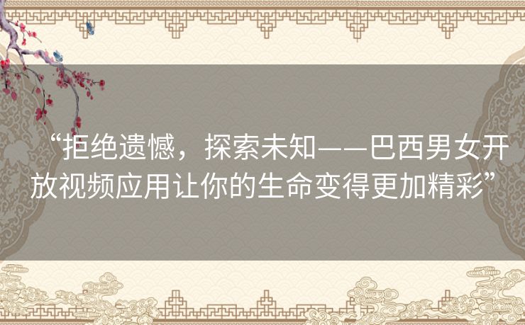 “拒绝遗憾，探索未知——巴西男女开放视频应用让你的生命变得更加精彩”