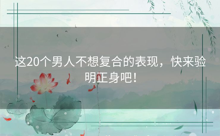 这20个男人不想复合的表现，快来验明正身吧！