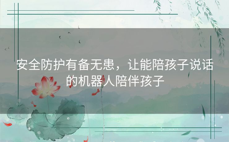 安全防护有备无患，让能陪孩子说话的机器人陪伴孩子
